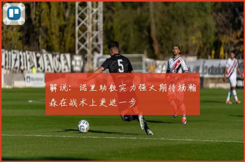 解说：诺里助教实力强大期待杨瀚森在战术上更进一步