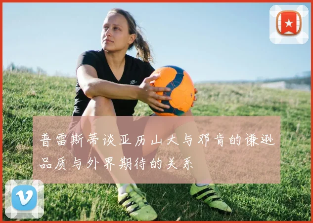 普雷斯蒂谈亚历山大与邓肯的谦逊品质与外界期待的关系