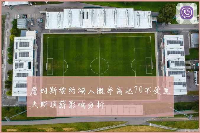 詹姆斯续约湖人概率高达70不受里夫斯顶薪影响分析