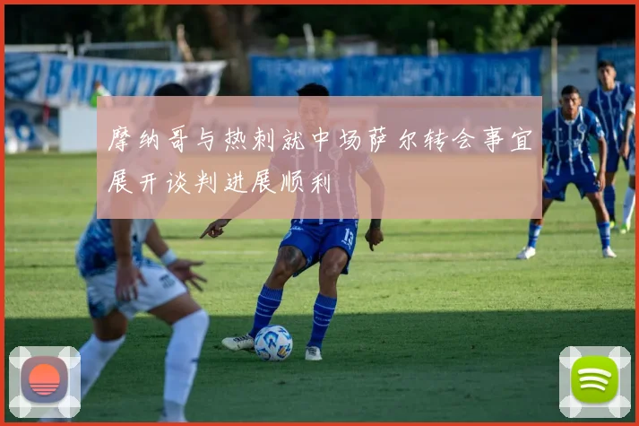 摩纳哥与热刺就中场萨尔转会事宜展开谈判进展顺利