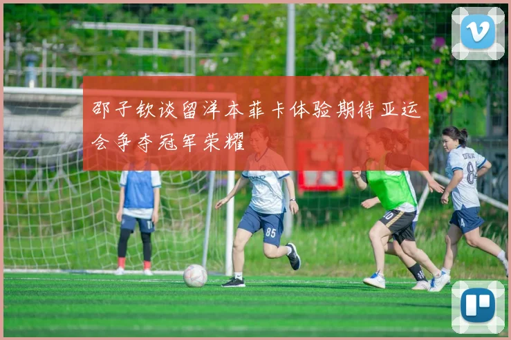 邵子钦谈留洋本菲卡体验期待亚运会争夺冠军荣耀