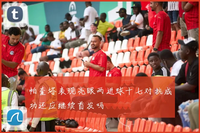 帕奎塔表现亮眼两进球十七对抗成功还应继续首发吗