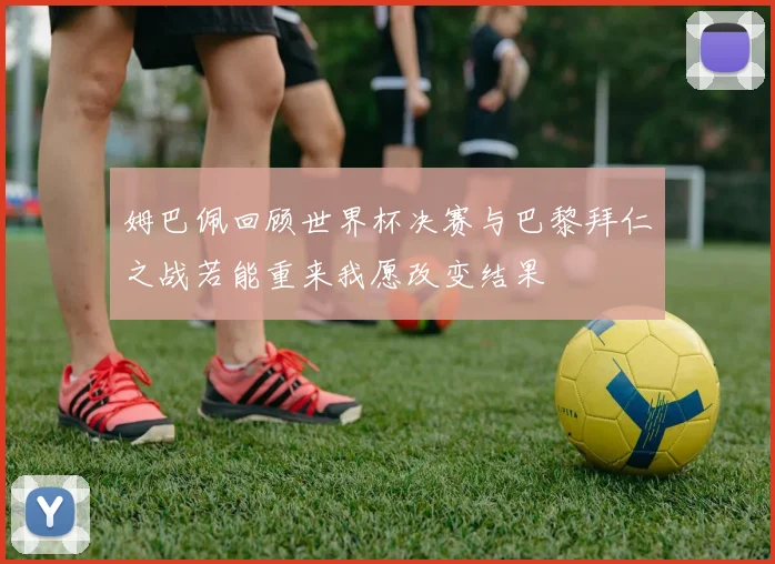 姆巴佩回顾世界杯决赛与巴黎拜仁之战若能重来我愿改变结果