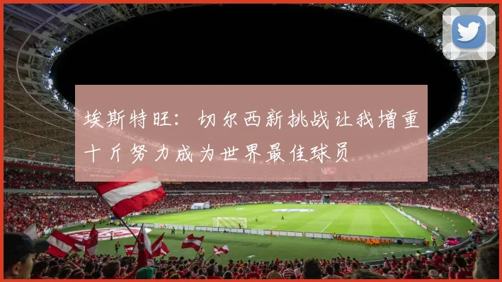 埃斯特旺：切尔西新挑战让我增重十斤努力成为世界最佳球员