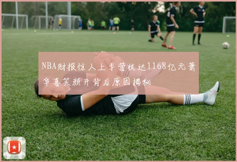 NBA财报惊人上季营收达1168亿元萧华喜笑颜开背后原因揭秘