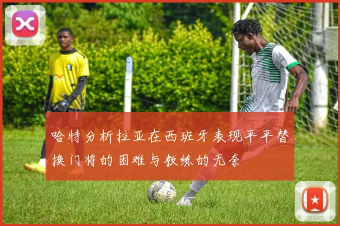 哈特分析拉亚在西班牙表现平平替换门将的困难与教练的无奈