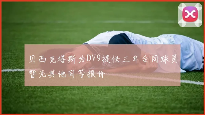 贝西克塔斯为DV9提供三年合同球员暂无其他同等报价