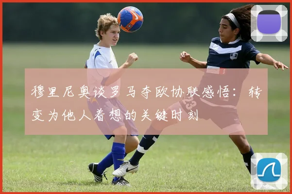 穆里尼奥谈罗马夺欧协联感悟：转变为他人着想的关键时刻