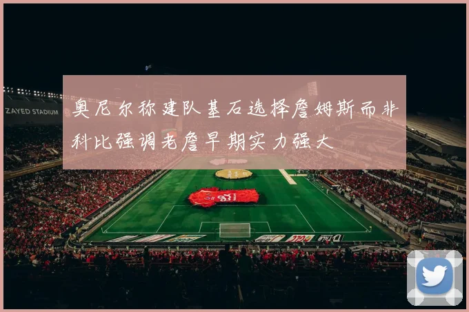 奥尼尔称建队基石选择詹姆斯而非科比强调老詹早期实力强大