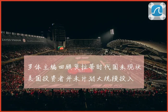 罗体主编回顾莫拉蒂时代国米现状美国投资者并未计划大规模投入