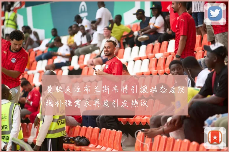 曼联关注布兰斯韦特引援动态后防线补强需求再度引发热议