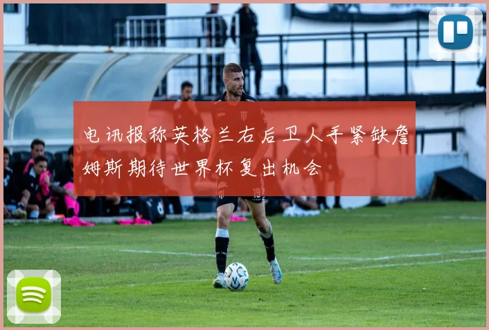 电讯报称英格兰右后卫人手紧缺詹姆斯期待世界杯复出机会