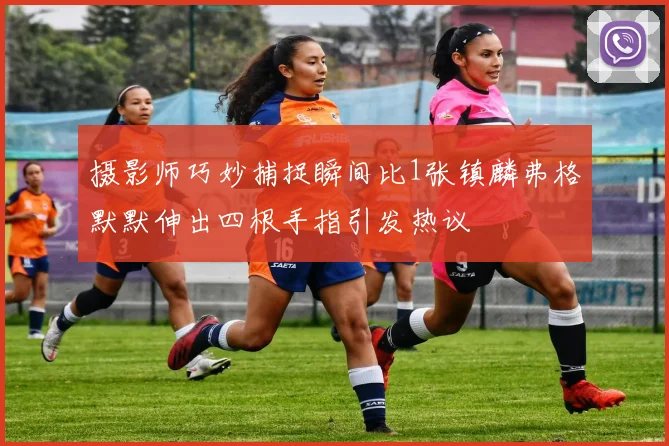摄影师巧妙捕捉瞬间比1张镇麟弗格默默伸出四根手指引发热议