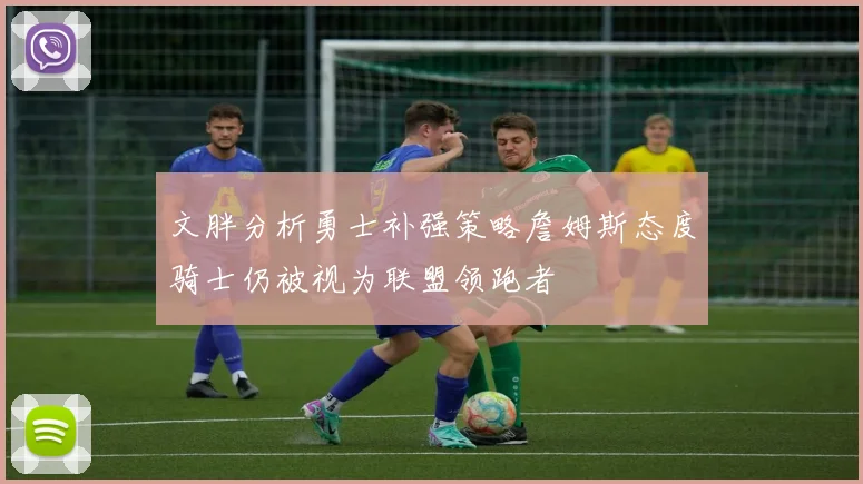 文胖分析勇士补强策略詹姆斯态度骑士仍被视为联盟领跑者